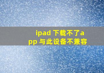 ipad 下载不了app 与此设备不兼容